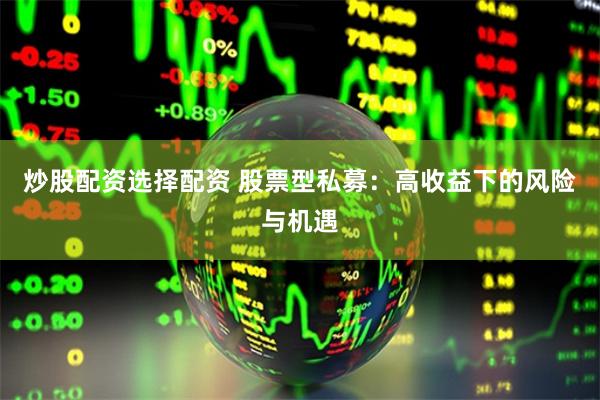 炒股配资选择配资 股票型私募：高收益下的风险与机遇