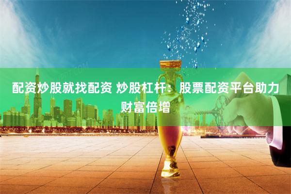 配资炒股就找配资 炒股杠杆：股票配资平台助力财富倍增