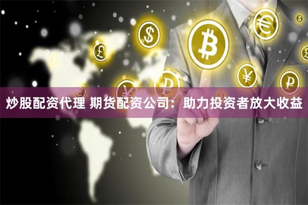 炒股配资代理 期货配资公司：助力投资者放大收益