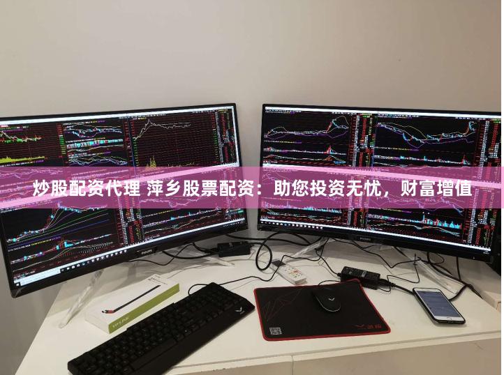 炒股配资代理 萍乡股票配资：助您投资无忧，财富增值
