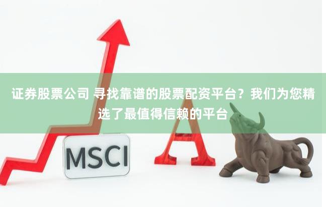 证券股票公司 寻找靠谱的股票配资平台？我们为您精选了最值得信赖的平台