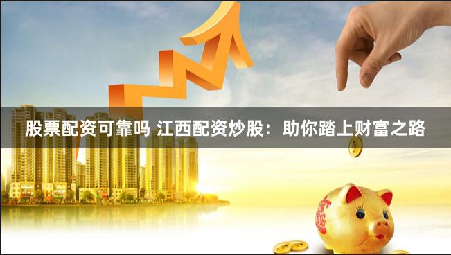 股票配资可靠吗 江西配资炒股：助你踏上财富之路