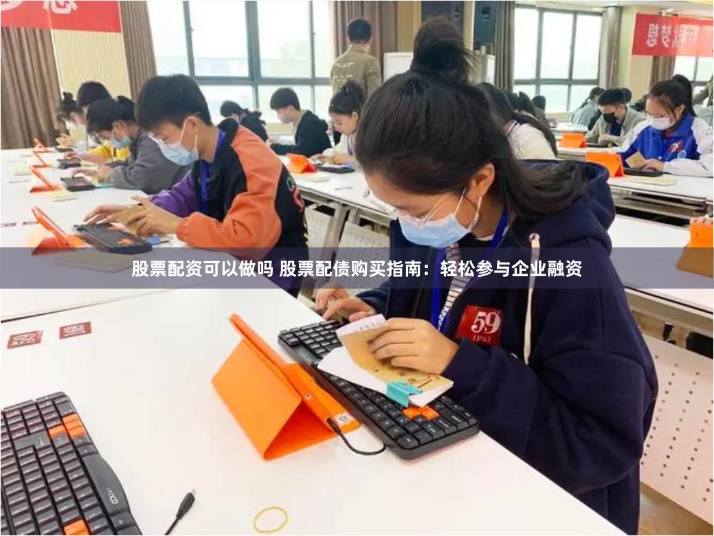 股票配资可以做吗 股票配债购买指南：轻松参与企业融资