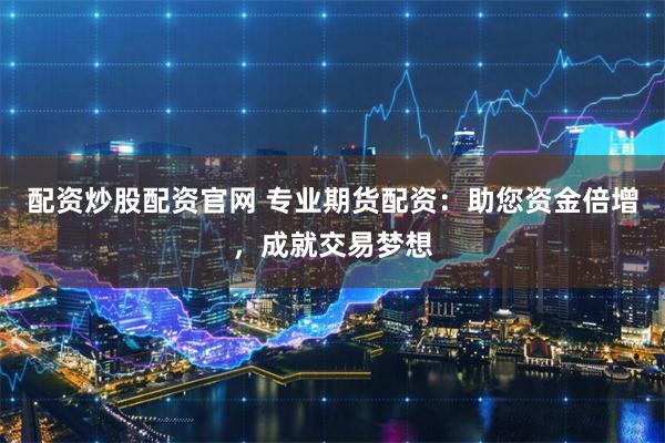 配资炒股配资官网 专业期货配资：助您资金倍增，成就交易梦想