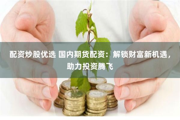 配资炒股优选 国内期货配资：解锁财富新机遇，助力投资腾飞