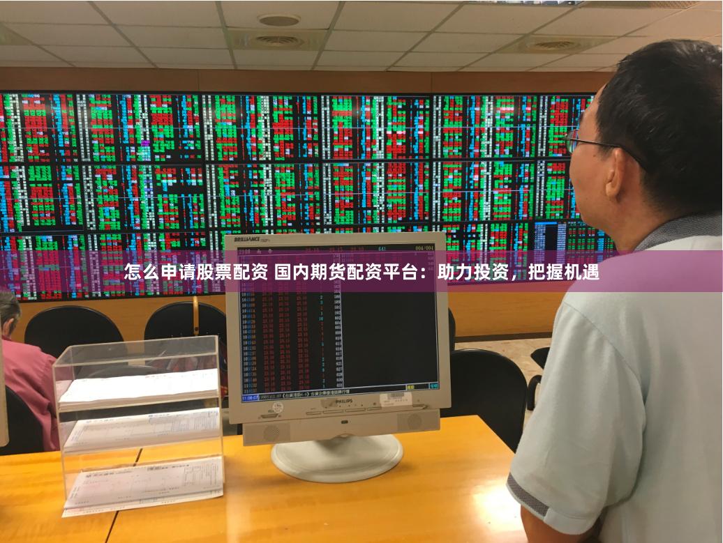 怎么申请股票配资 国内期货配资平台：助力投资，把握机遇