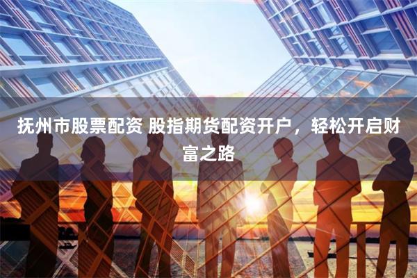 抚州市股票配资 股指期货配资开户，轻松开启财富之路