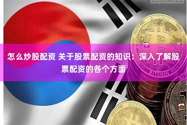 怎么炒股配资 关于股票配资的知识：深入了解股票配资的各个方面