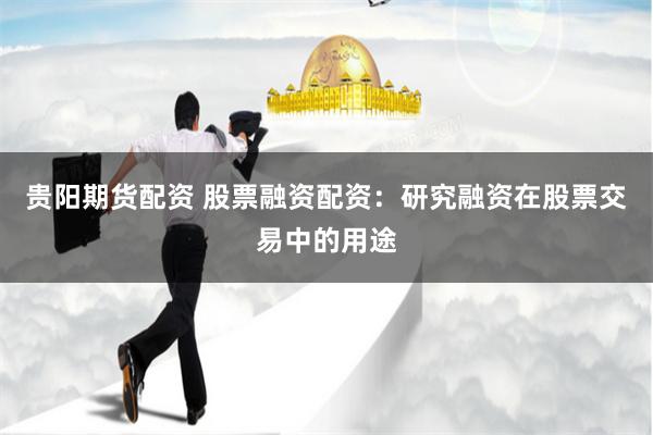 贵阳期货配资 股票融资配资：研究融资在股票交易中的用途