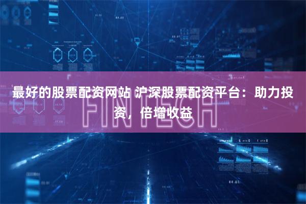 最好的股票配资网站 沪深股票配资平台：助力投资，倍增收益