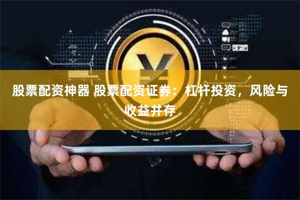 股票配资神器 股票配资证券：杠杆投资，风险与收益并存