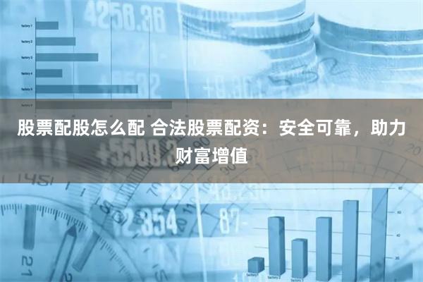 股票配股怎么配 合法股票配资：安全可靠，助力财富增值