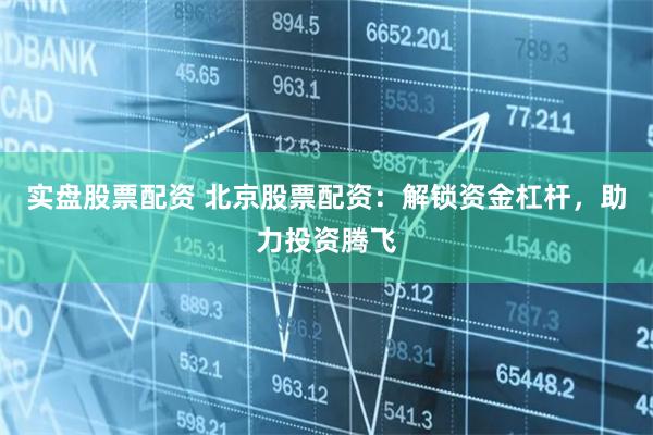实盘股票配资 北京股票配资：解锁资金杠杆，助力投资腾飞