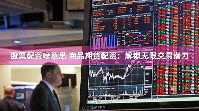 股票配资啥意思 商品期货配资：解锁无限交易潜力