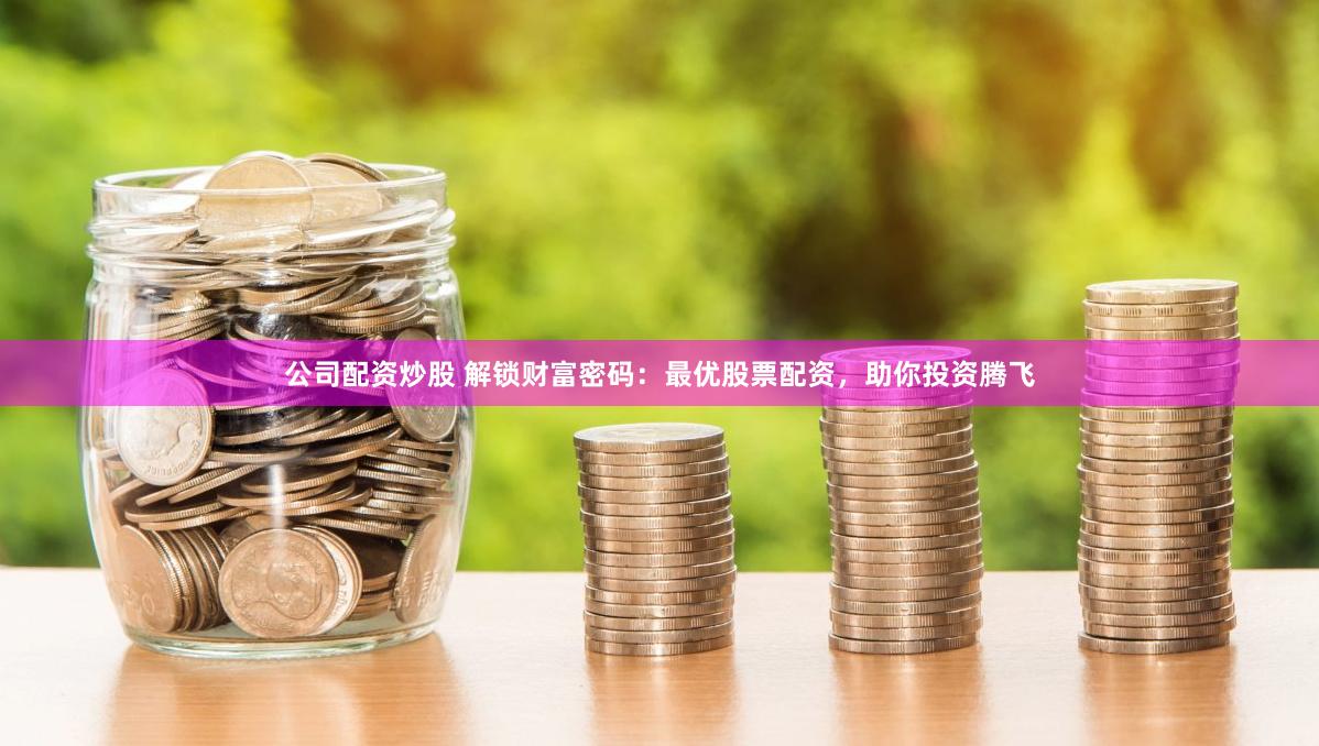 公司配资炒股 解锁财富密码：最优股票配资，助你投资腾飞