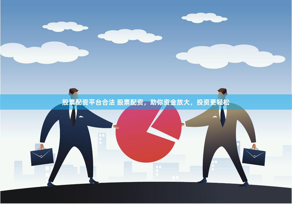 股票配资平台合法 股票配资，助你资金放大，投资更轻松