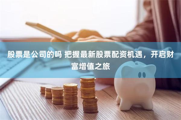 股票是公司的吗 把握最新股票配资机遇，开启财富增值之旅