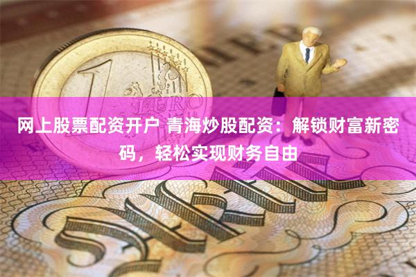 网上股票配资开户 青海炒股配资：解锁财富新密码，轻松实现财务自由