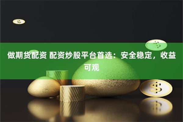 做期货配资 配资炒股平台首选：安全稳定，收益可观