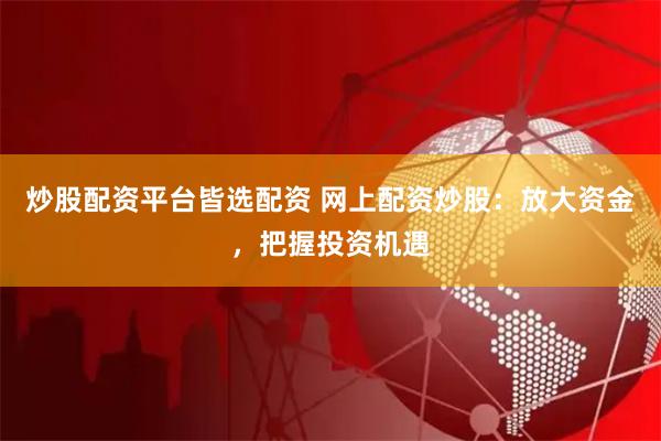 炒股配资平台皆选配资 网上配资炒股：放大资金，把握投资机遇