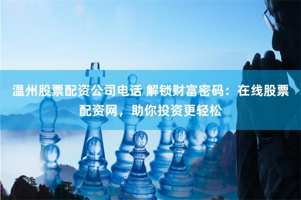 温州股票配资公司电话 解锁财富密码：在线股票配资网，助你投资更轻松