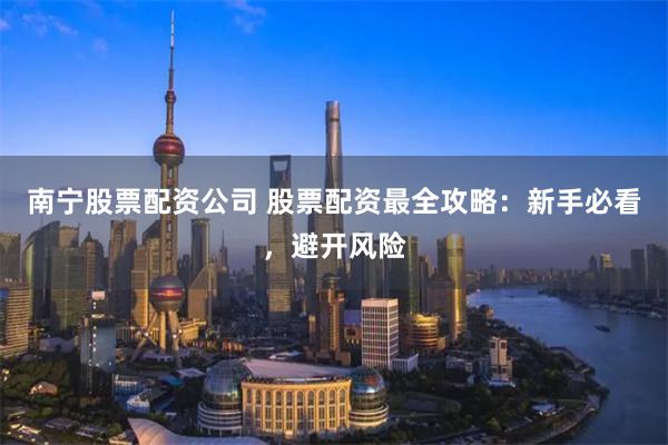 南宁股票配资公司 股票配资最全攻略：新手必看，避开风险