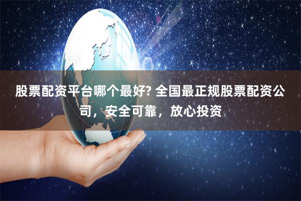 股票配资平台哪个最好? 全国最正规股票配资公司，安全可靠，放心投资