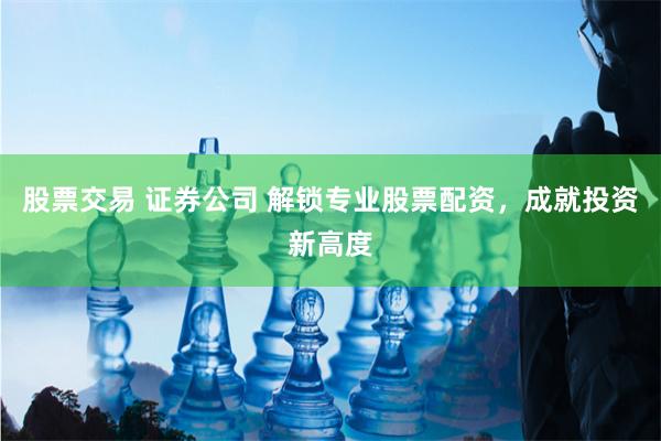 股票交易 证券公司 解锁专业股票配资，成就投资新高度