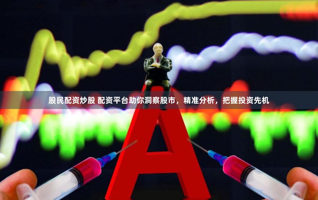 股民配资炒股 配资平台助你洞察股市，精准分析，把握投资先机