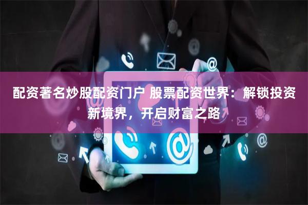 配资著名炒股配资门户 股票配资世界：解锁投资新境界，开启财富之路