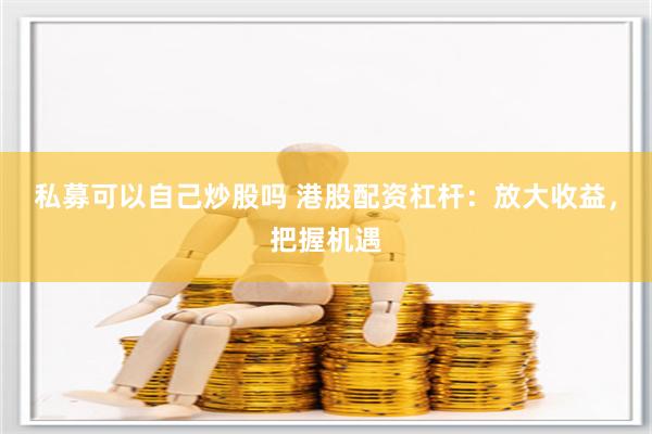 私募可以自己炒股吗 港股配资杠杆：放大收益，把握机遇