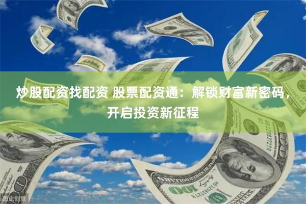 炒股配资找配资 股票配资通：解锁财富新密码，开启投资新征程