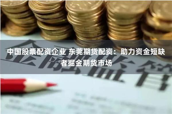 中国股票配资企业 东莞期货配资：助力资金短缺者掘金期货市场