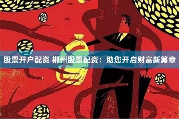 股票开户配资 郴州股票配资：助您开启财富新篇章