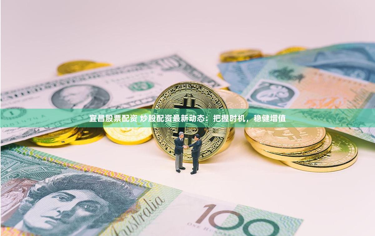宜昌股票配资 炒股配资最新动态：把握时机，稳健增值
