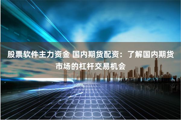 股票软件主力资金 国内期货配资：了解国内期货市场的杠杆交易机会