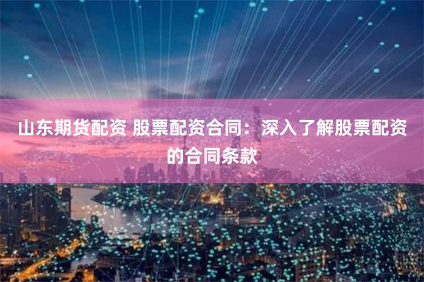 山东期货配资 股票配资合同：深入了解股票配资的合同条款