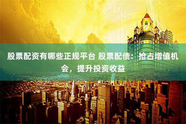 股票配资有哪些正规平台 股票配债：抢占增值机会，提升投资收益