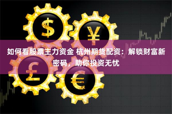 如何看股票主力资金 杭州期货配资：解锁财富新密码，助你投资无忧