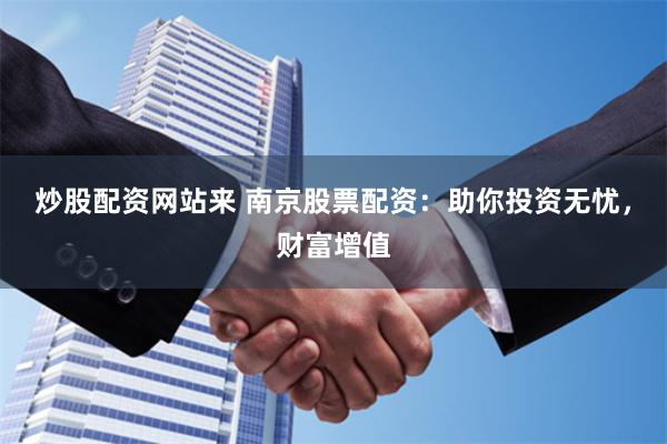 炒股配资网站来 南京股票配资：助你投资无忧，财富增值