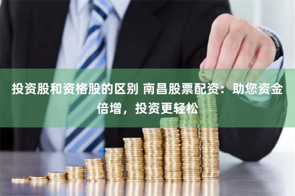 投资股和资格股的区别 南昌股票配资：助您资金倍增，投资更轻松