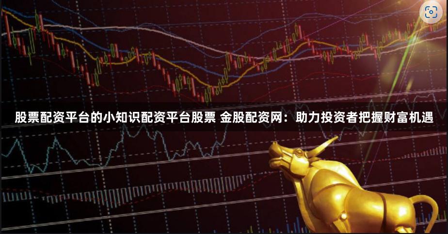 股票配资平台的小知识配资平台股票 金股配资网：助力投资者把握财富机遇