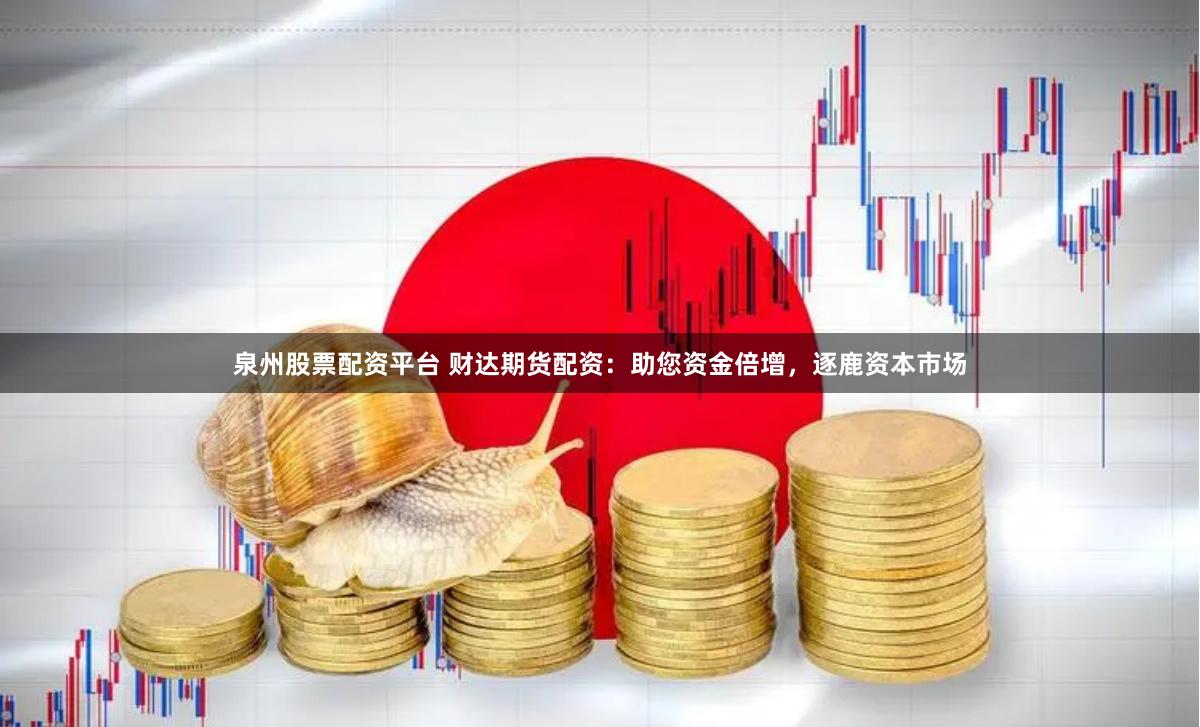泉州股票配资平台 财达期货配资：助您资金倍增，逐鹿资本市场