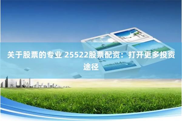 关于股票的专业 25522股票配资：打开更多投资途径