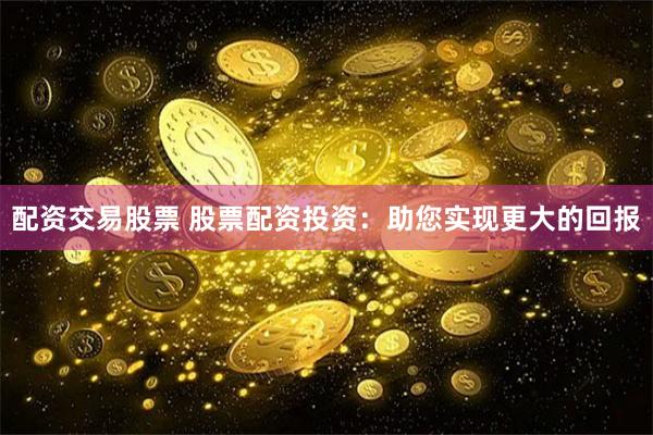 配资交易股票 股票配资投资：助您实现更大的回报