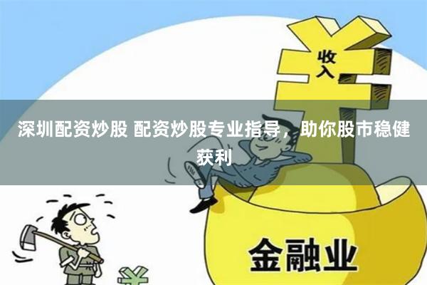 深圳配资炒股 配资炒股专业指导，助你股市稳健获利
