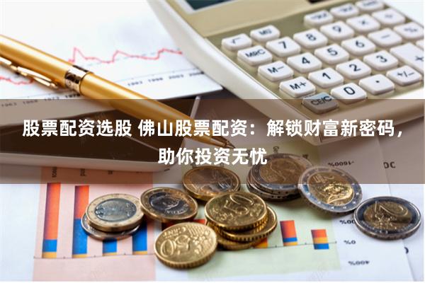 股票配资选股 佛山股票配资：解锁财富新密码，助你投资无忧