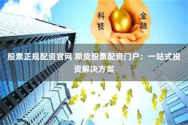 股票正规配资官网 期货股票配资门户：一站式投资解决方案