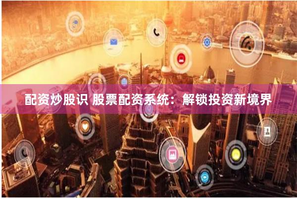 配资炒股识 股票配资系统：解锁投资新境界