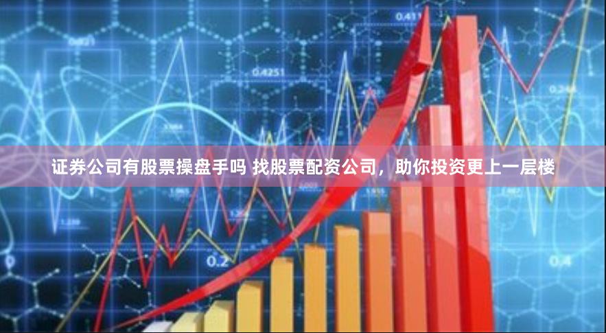 证券公司有股票操盘手吗 找股票配资公司，助你投资更上一层楼